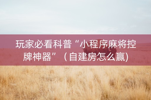 玩家必看科普“小程序麻将控牌神器”（自建房怎么赢)