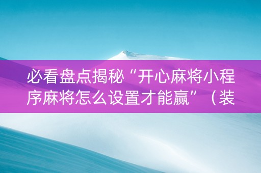 必看盘点揭秘“开心麻将小程序麻将怎么设置才能赢”（装挂怎么安装)
