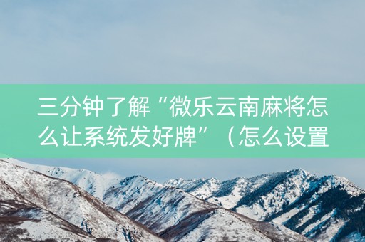 三分钟了解“微乐云南麻将怎么让系统发好牌”（怎么设置才能赢)