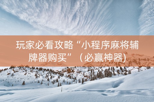 玩家必看攻略“小程序麻将辅牌器购买”（必赢神器)