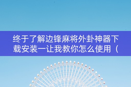 终于了解边锋麻将外卦神器下载安装一让我教你怎么使用（边锋麻将手机版下载）