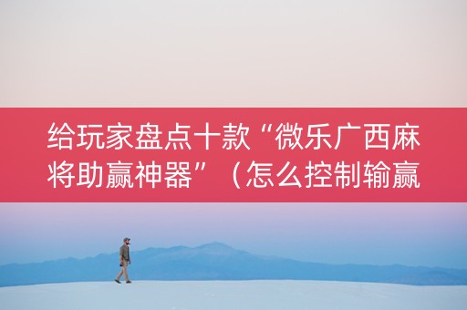 给玩家盘点十款“微乐广西麻将助赢神器”（怎么控制输赢)
