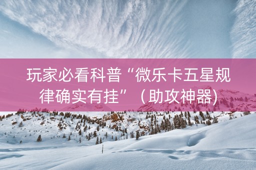 玩家必看科普“微乐卡五星规律确实有挂”（助攻神器)
