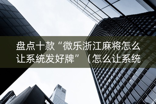 盘点十款“微乐浙江麻将怎么让系统发好牌”（怎么让系统给你发好牌)
