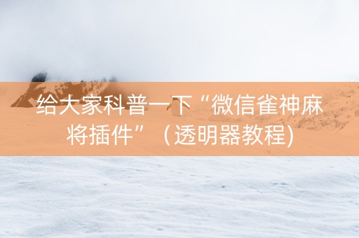 给大家科普一下“微信雀神麻将插件”（透明器教程)