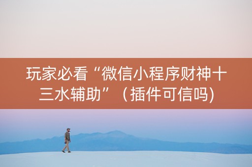 玩家必看“微信小程序财神十三水辅助”（插件可信吗)