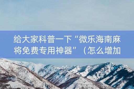 给大家科普一下“微乐海南麻将免费专用神器”（怎么增加胜率)