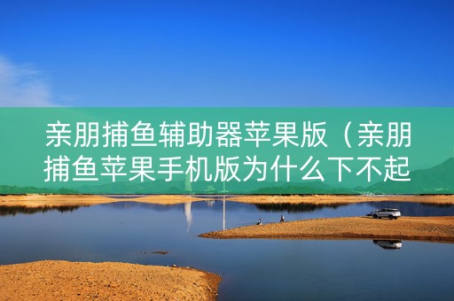亲朋捕鱼辅助器苹果版（亲朋捕鱼苹果手机版为什么下不起）