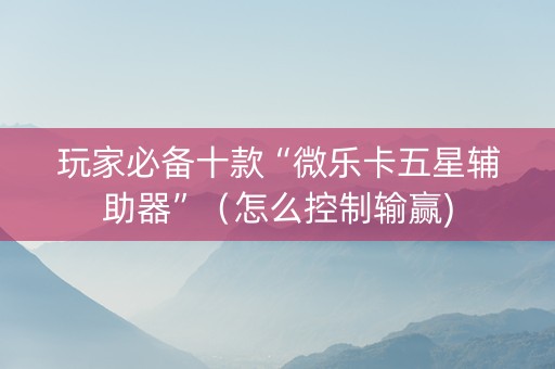 玩家必备十款“微乐卡五星辅助器”（怎么控制输赢)