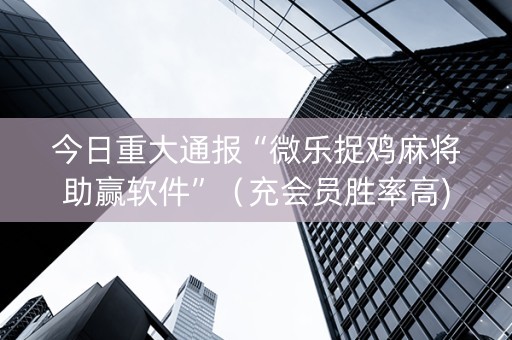 今日重大通报“微乐捉鸡麻将助赢软件”（充会员胜率高)