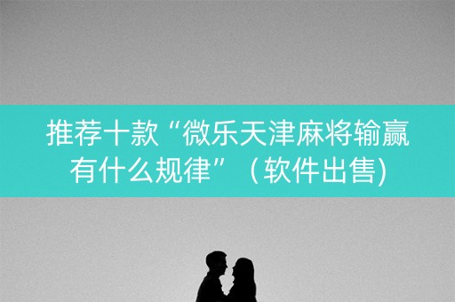 推荐十款“微乐天津麻将输赢有什么规律”（软件出售)