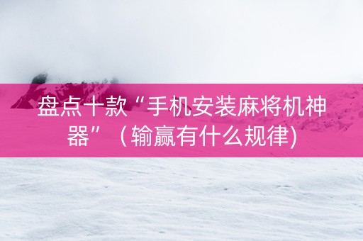 盘点十款“手机安装麻将机神器”（输赢有什么规律)