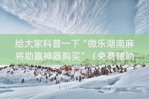 给大家科普一下“微乐湖南麻将助赢神器购买”（免费辅助)