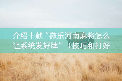 介绍十款“微乐河南麻将怎么让系统发好牌”（技巧和打好牌方法)