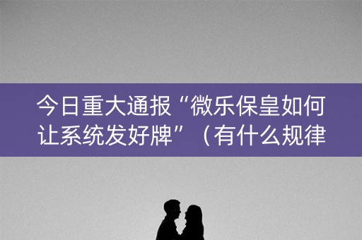 今日重大通报“微乐保皇如何让系统发好牌”（有什么规律)