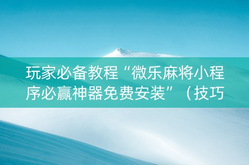 玩家必备教程“微乐麻将小程序必赢神器免费安装”（技巧和打好牌方法)