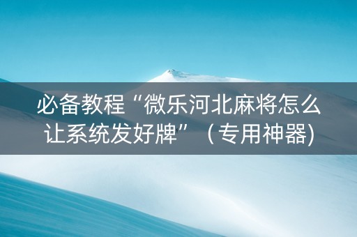 必备教程“微乐河北麻将怎么让系统发好牌”（专用神器)