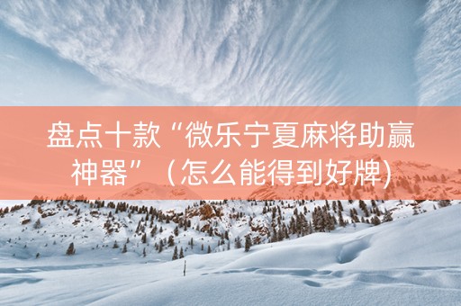 盘点十款“微乐宁夏麻将助赢神器”（怎么能得到好牌)