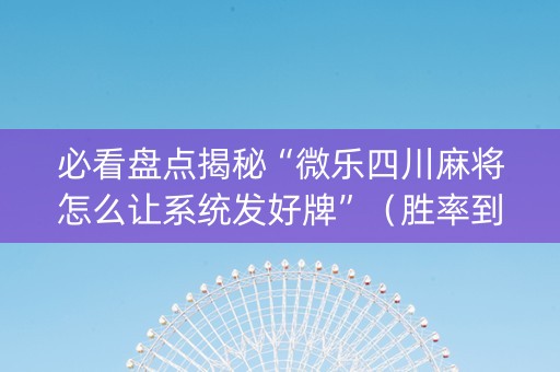 必看盘点揭秘“微乐四川麻将怎么让系统发好牌”（胜率到哪调)