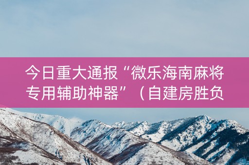 今日重大通报“微乐海南麻将专用辅助神器”（自建房胜负规律)