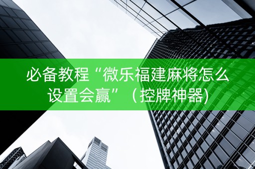 必备教程“微乐福建麻将怎么设置会赢”（控牌神器)