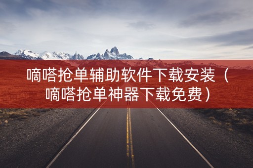 嘀嗒抢单辅助软件下载安装（嘀嗒抢单神器下载免费）
