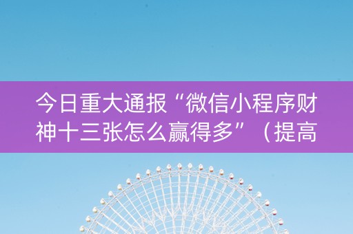 今日重大通报“微信小程序财神十三张怎么赢得多”（提高胜率技巧)