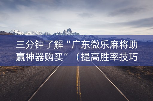 三分钟了解“广东微乐麻将助赢神器购买”（提高胜率技巧)