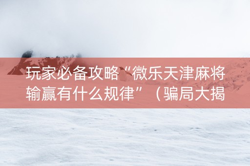 玩家必备攻略“微乐天津麻将输赢有什么规律”（骗局大揭秘)