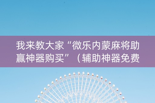 我来教大家“微乐内蒙麻将助赢神器购买”（辅助神器免费)