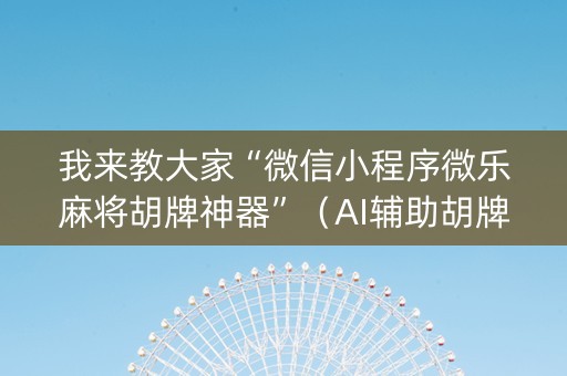 我来教大家“微信小程序微乐麻将胡牌神器”（AI辅助胡牌规则)