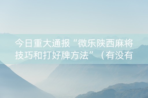 今日重大通报“微乐陕西麻将技巧和打好牌方法”（有没有猫腻)