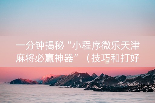一分钟揭秘“小程序微乐天津麻将必赢神器”（技巧和打好牌方法)