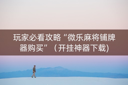 玩家必看攻略“微乐麻将铺牌器购买”（开挂神器下载)