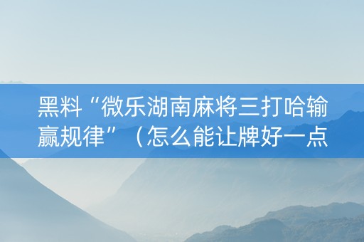 黑料“微乐湖南麻将三打哈输赢规律”（怎么能让牌好一点)