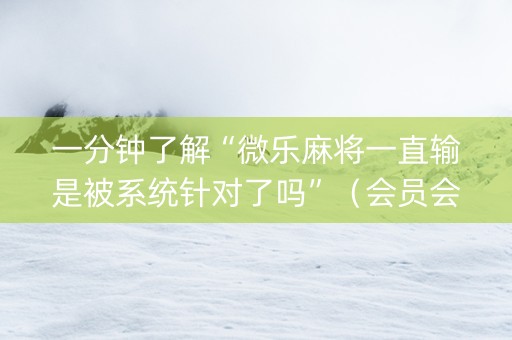 一分钟了解“微乐麻将一直输是被系统针对了吗”（会员会提高胜率吗)