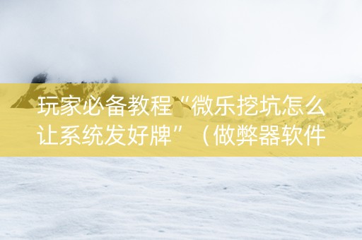 玩家必备教程“微乐挖坑怎么让系统发好牌”（做弊器软件下载)