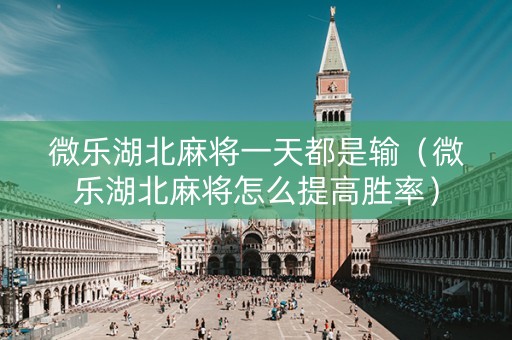 微乐湖北麻将一天都是输（微乐湖北麻将怎么提高胜率）
