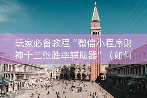 玩家必备教程“微信小程序财神十三张胜率辅助器”（如何让系统发好牌)