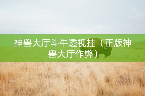 神兽大厅斗牛透视挂（正版神兽大厅作弊）