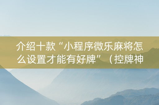 介绍十款“小程序微乐麻将怎么设置才能有好牌”（控牌神器)