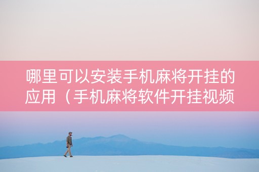 哪里可以安装手机麻将开挂的应用（手机麻将软件开挂视频教程）