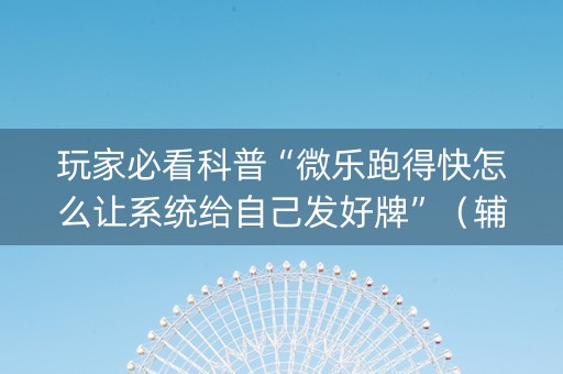 玩家必看科普“微乐跑得快怎么让系统给自己发好牌”（辅助器下载)