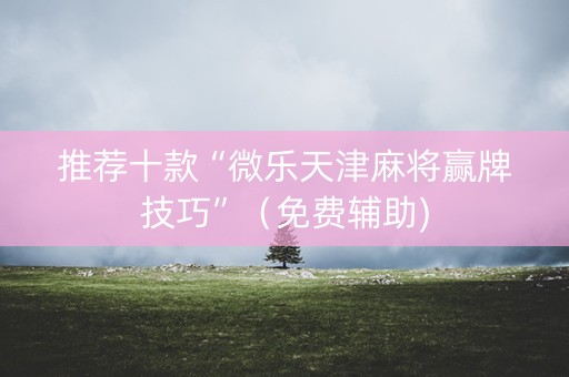 推荐十款“微乐天津麻将赢牌技巧”（免费辅助)