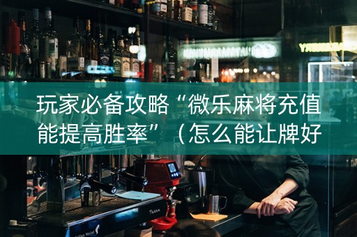 玩家必备攻略“微乐麻将充值能提高胜率”（怎么能让牌好一点)