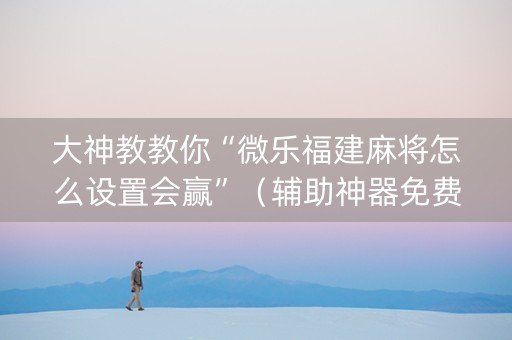 大神教教你“微乐福建麻将怎么设置会赢”（辅助神器免费)