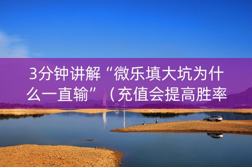 3分钟讲解“微乐填大坑为什么一直输”（充值会提高胜率么)