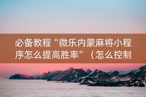 必备教程“微乐内蒙麻将小程序怎么提高胜率”（怎么控制输赢)