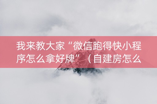 我来教大家“微信跑得快小程序怎么拿好牌”（自建房怎么拿好牌)