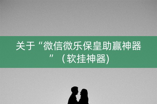 关于“微信微乐保皇助赢神器”（软挂神器)